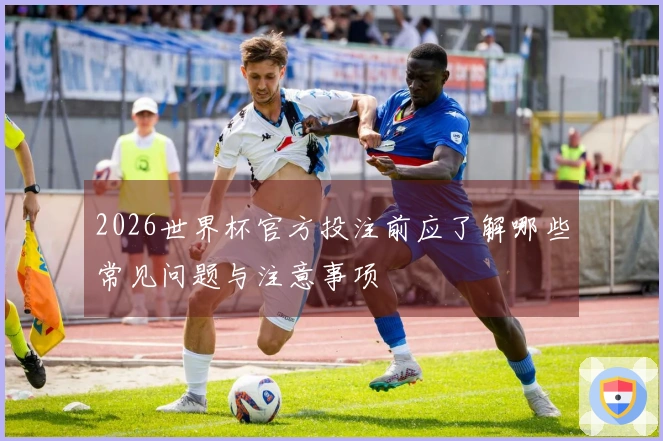 2026世界杯官方投注前应了解哪些常见问题与注意事项