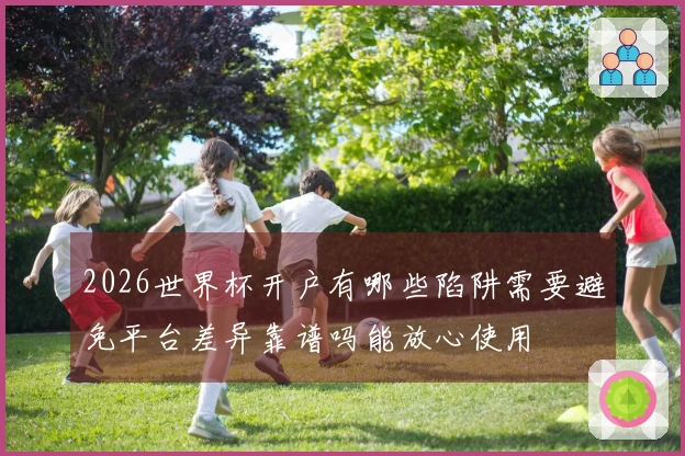 2026世界杯开户有哪些陷阱需要避免平台差异靠谱吗能放心使用