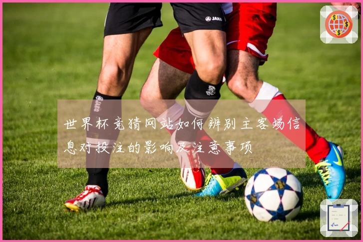 世界杯竞猜网站如何辨别主客场信息对投注的影响及注意事项