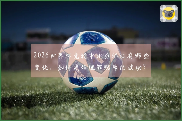 2026世界杯竞猜中比分玩法有哪些变化，如何更好理解赔率的波动？