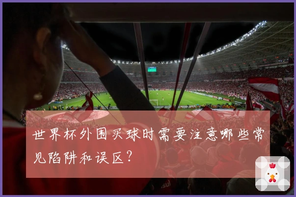 世界杯外围买球时需要注意哪些常见陷阱和误区？