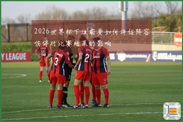 2026世界杯下注前要如何评估阵容伤停对比赛结果的影响