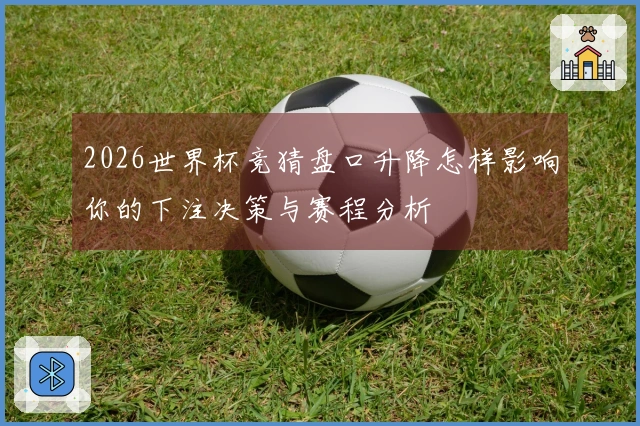 2026世界杯竞猜盘口升降怎样影响你的下注决策与赛程分析