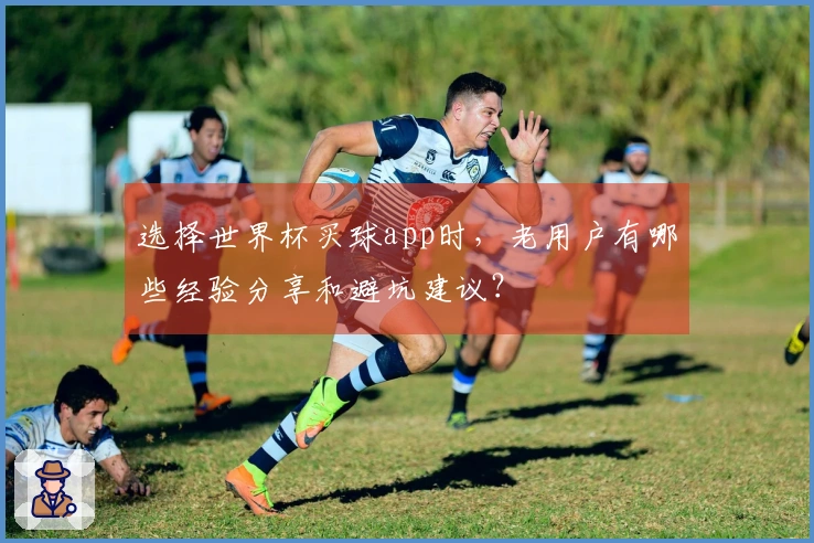 选择世界杯买球app时,老用户有哪些经验分享和避坑建议?
