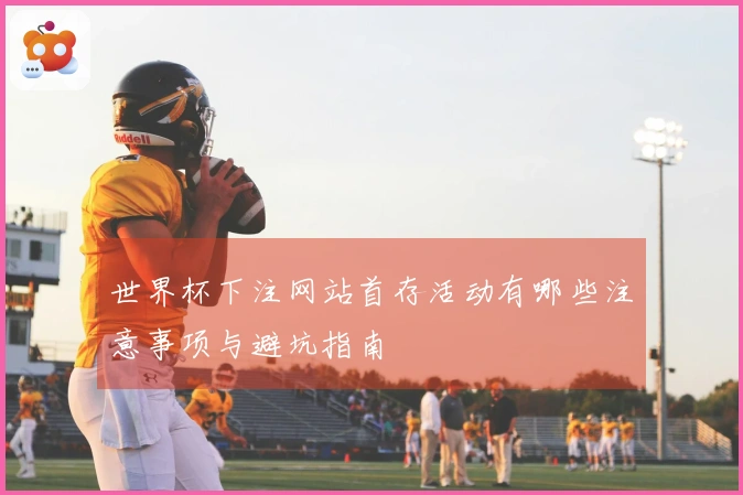 世界杯下注网站首存活动有哪些注意事项与避坑指南