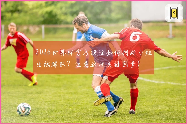 2026世界杯官方投注如何判断小组出线球队？注意这些关键因素！
