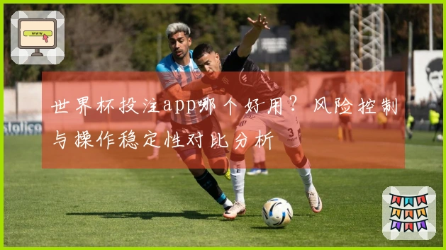 世界杯投注app哪个好用？风险控制与操作稳定性对比分析