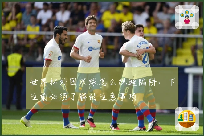 世界杯外围买球怎么规避陷阱，下注前必须了解的注意事项