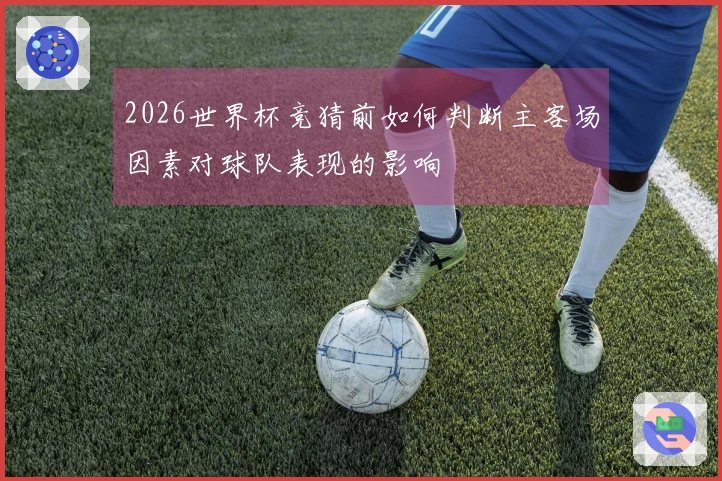 2026世界杯竞猜前如何判断主客场因素对球队表现的影响