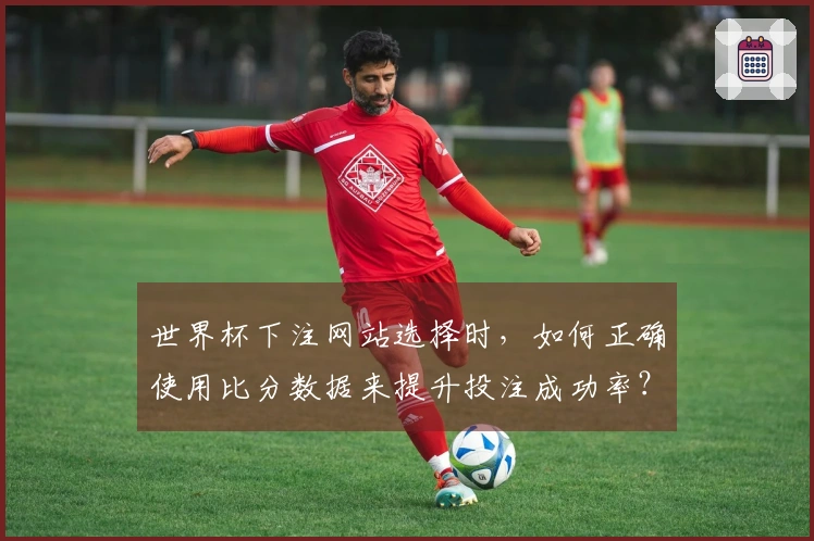 世界杯下注网站选择时，如何正确使用比分数据来提升投注成功率？