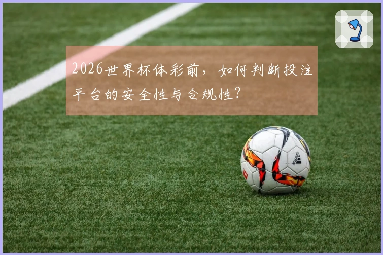 2026世界杯体彩前,如何判断投注平台的安全性与合规性?