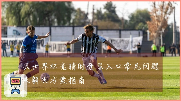 买世界杯竞猜时登录入口常见问题及解决方案指南