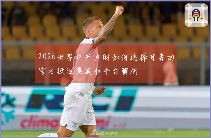 2026世界杯开户时如何选择可靠的官方投注渠道和平台解析