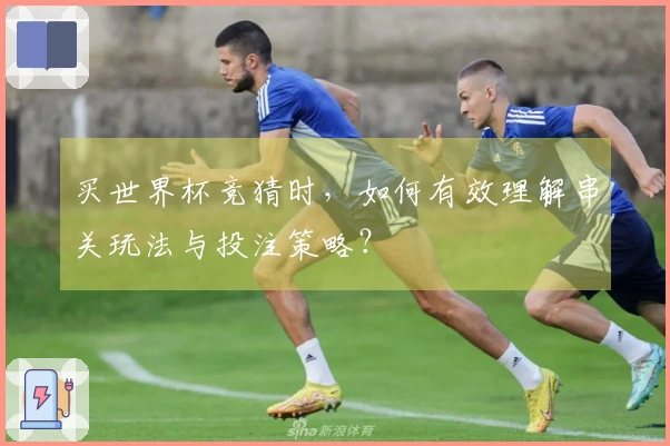 买世界杯竞猜时，如何有效理解串关玩法与投注策略？