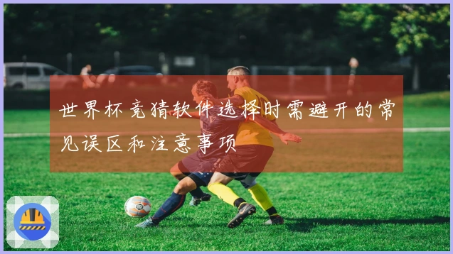 世界杯竞猜软件选择时需避开的常见误区和注意事项