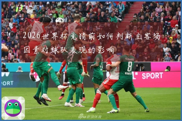 2026世界杯竞猜前如何判断主客场因素对球队表现的影响