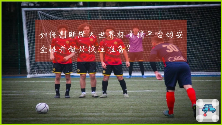 如何判断烽火世界杯竞猜平台的安全性并做好投注准备?