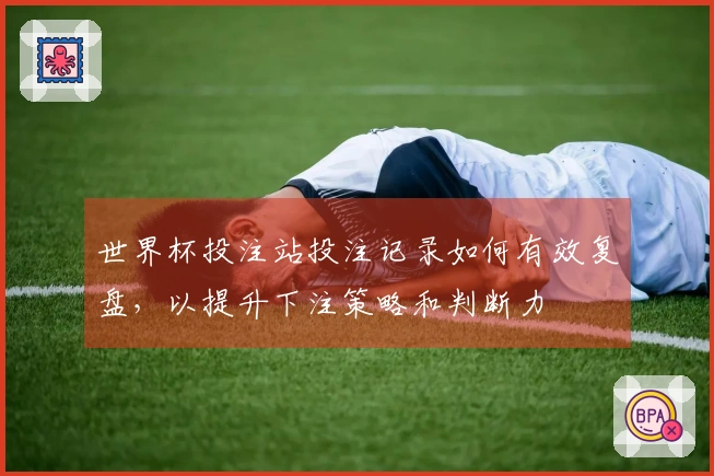 世界杯投注站投注记录如何有效复盘，以提升下注策略和判断力