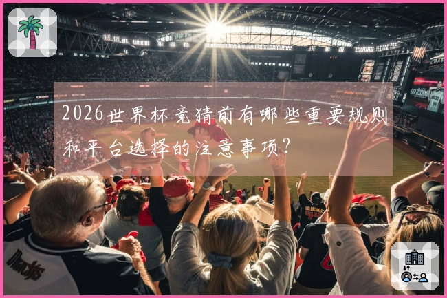 2026世界杯竞猜前有哪些重要规则和平台选择的注意事项？