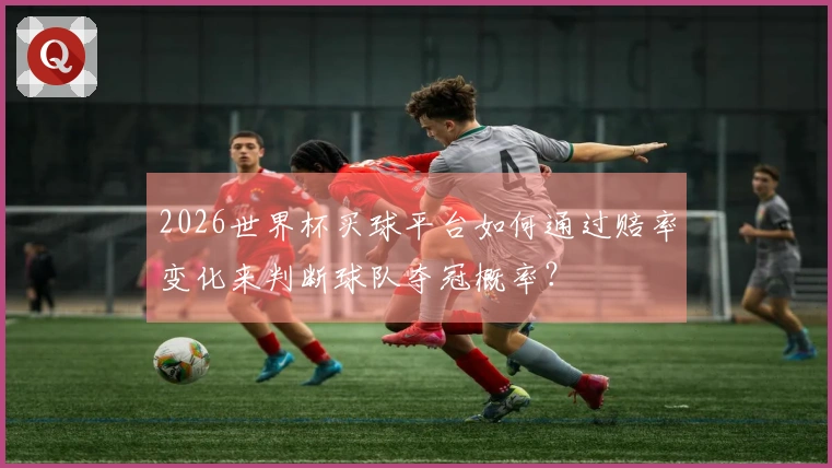 2026世界杯买球平台如何通过赔率变化来判断球队夺冠概率？