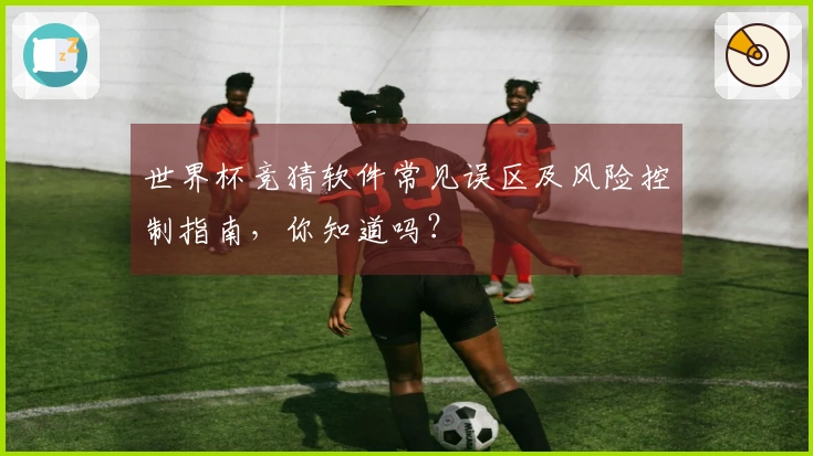 世界杯竞猜软件常见误区及风险控制指南，你知道吗？
