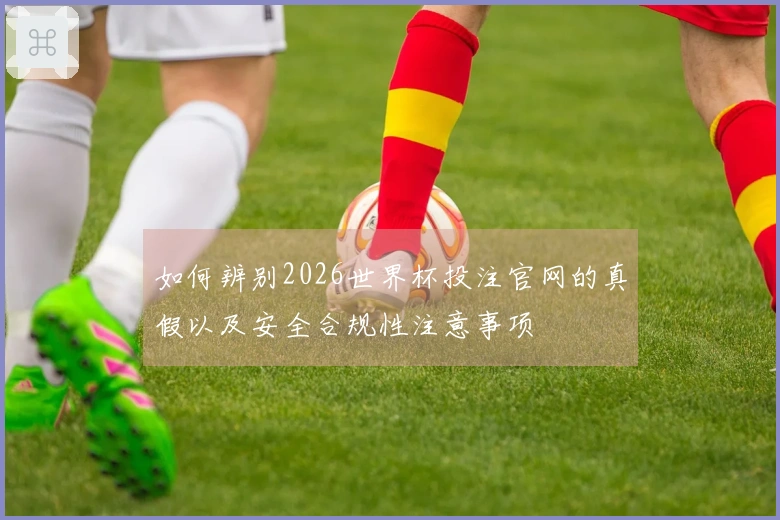 如何辨别2026世界杯投注官网的真假以及安全合规性注意事项