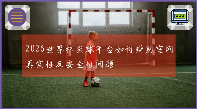 2026世界杯买球平台如何辨别官网真实性及安全性问题