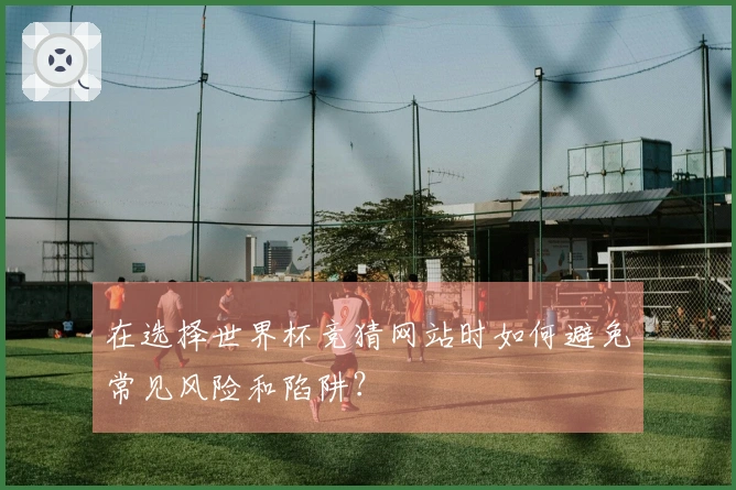 在选择世界杯竞猜网站时如何避免常见风险和陷阱？