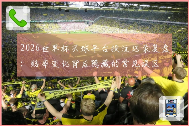 2026世界杯买球平台投注记录复盘：赔率变化背后隐藏的常见误区
