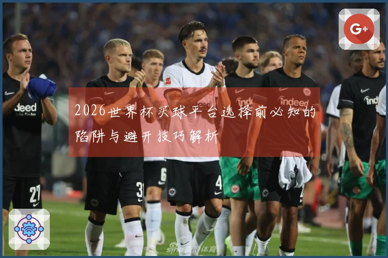 2026世界杯买球平台选择前必知的陷阱与避开技巧解析