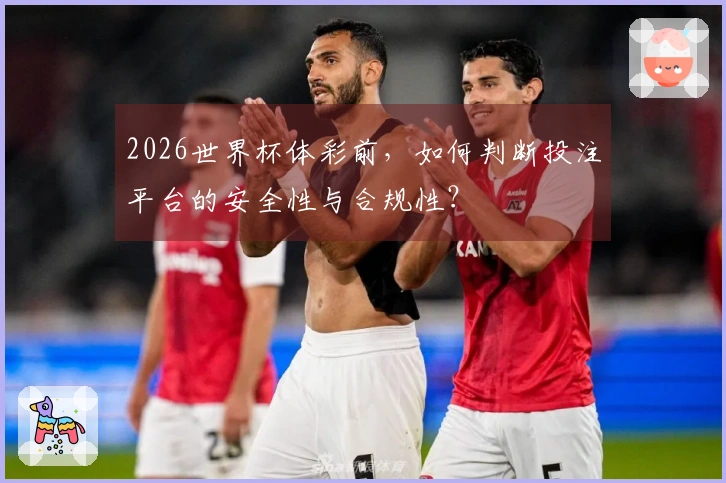 2026世界杯体彩前，如何判断投注平台的安全性与合规性？