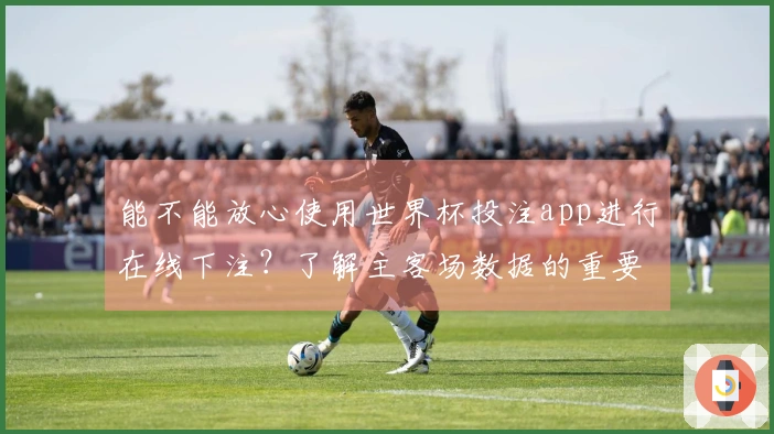 能不能放心使用世界杯投注app进行在线下注?了解主客场数据的重要性